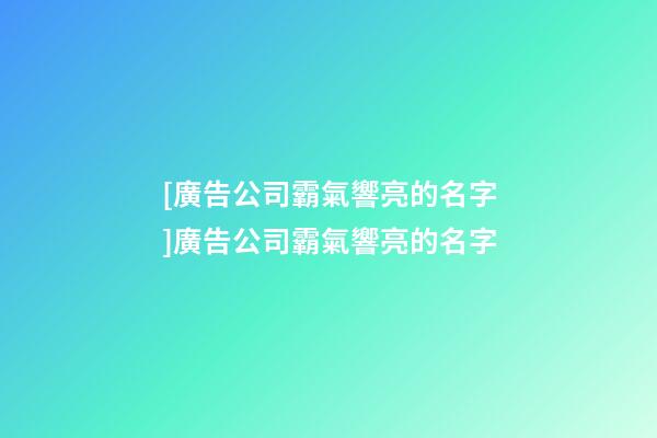 [廣告公司霸氣響亮的名字]廣告公司霸氣響亮的名字-第1張-公司起名-玄機派